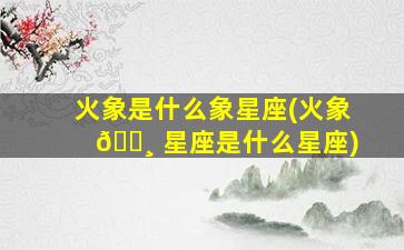 火象是什么象星座(火象 🌸 星座是什么星座)